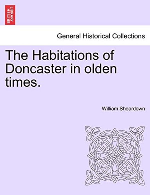 Cover Art for 9781241599096, The Habitations of Doncaster in Olden Times. by William Sheardown