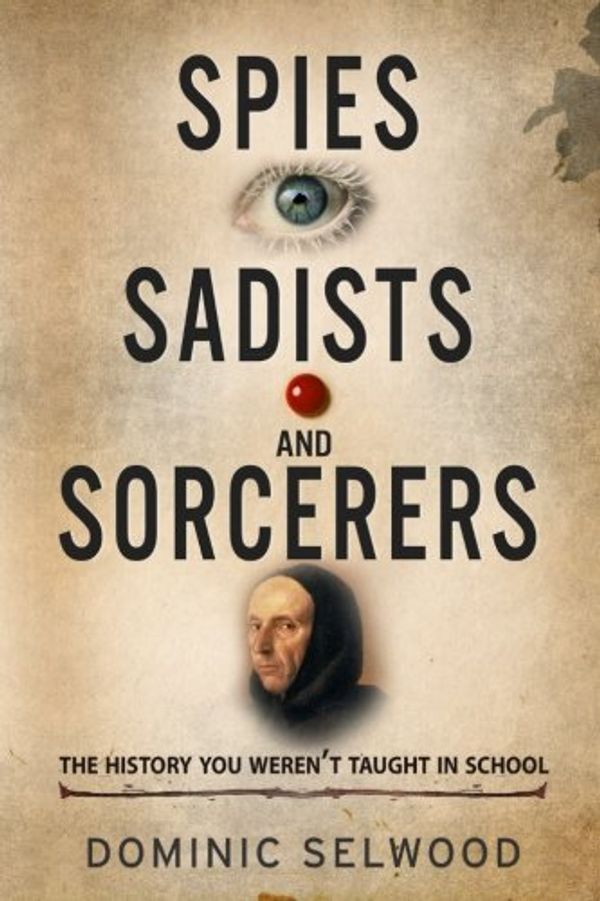 Cover Art for 9781909979345, Spies, Sadists and Sorcerers: The history you weren’t taught in school by Dominic Selwood
