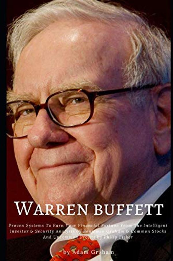Cover Art for 9781081412685, Warren Buffett: Proven Systems To Earn Your Financial Fortune From The Intelligent Investor & Security Analysis by Benjamin Graham & Common Stocks And Uncommon Profits by Philip Fisher by Adam Graham