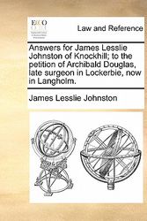 Cover Art for 9781170838686, Answers for James Lesslie Johnston of Knockhill; To the Petition of Archibald Douglas, Late Surgeon in Lockerbie, Now in Langholm. by James Lesslie Johnston