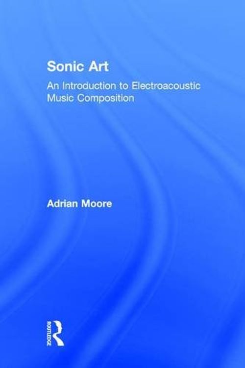 Cover Art for 9781138925014, Sonic ArtAn Introduction to Electroacoustic Composition by Adrian Moore