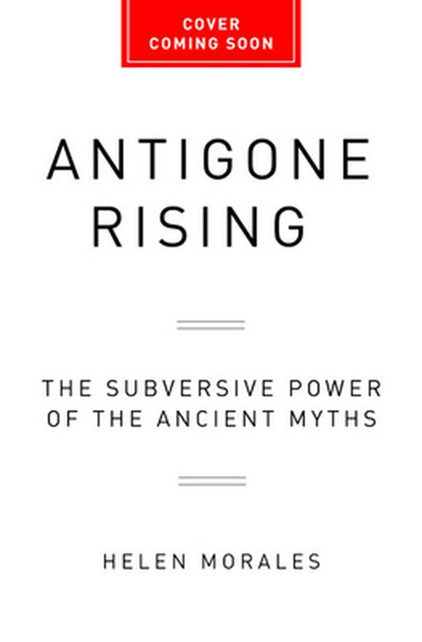 Cover Art for 9781568589350, Antigone Rising: The Subversive Power of the Ancient Myths by Helen Morales