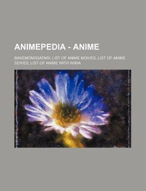 Cover Art for 9781234680046, Animepedia - Anime: Bakemonogatari, List of Anime Movies, List of Anime Series, List of Anime with Wikia by Source Wikia