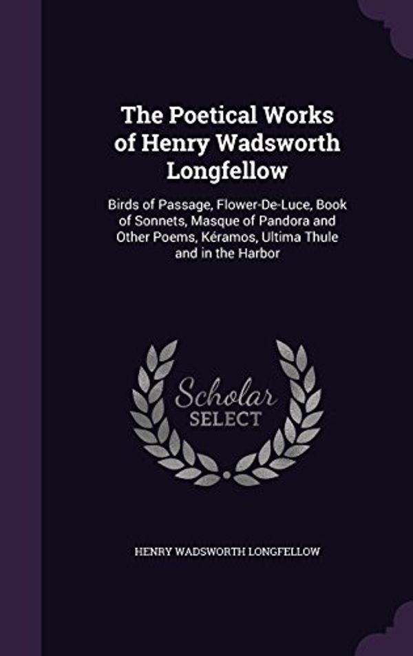 Cover Art for 9781357826956, The Poetical Works of Henry Wadsworth Longfellow: Birds of Passage, Flower-De-Luce, Book of Sonnets, Masque of Pandora and Other Poems, Kéramos, Ultima Thule and in the Harbor by Henry Wadsworth Longfellow