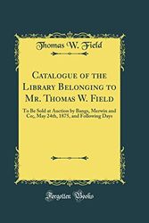 Cover Art for 9780265418215, Catalogue of the Library Belonging to Mr. Thomas W. Field: To Be Sold at Auction by Bangs, Merwin and Co;, May 24th, 1875, and Following Days (Classic Reprint) by Thomas W. Field