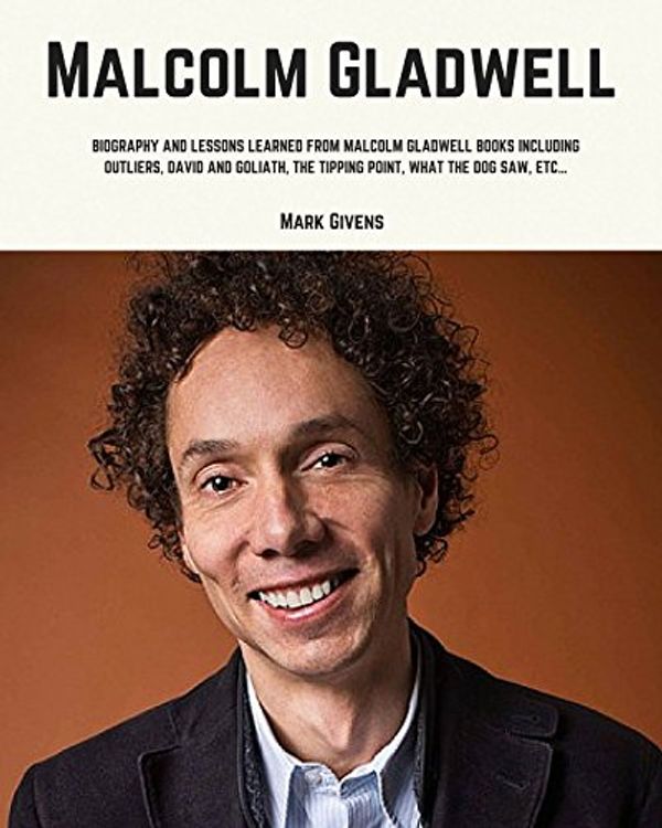 Cover Art for B013TVOZVQ, Malcolm Gladwell: Biography and Lessons Learned From Malcolm Gladwell Books Including; Outliers, David and Goliath, The Tipping Point, What The Dog Saw, etc... by Mark Givens