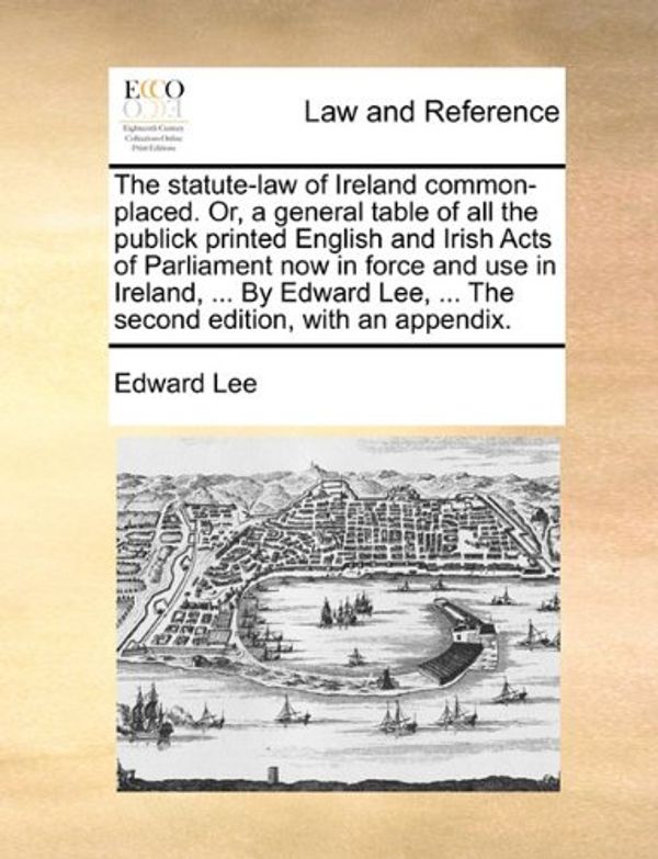 Cover Art for 9781140940203, The Statute-Law of Ireland Common-Placed. Or, a General Table of All the Publick Printed English and Irish Acts of Parliament Now in Force and Use in Ireland, ... by Edward Lee, ... the Second Edition, with an Appendix. by Capt Edward Lee, Jr