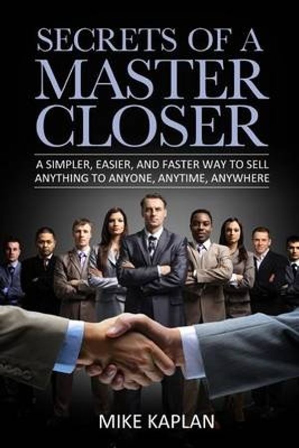 Cover Art for 9780615917825, Secrets of a Master Closer: A Simpler, Easier, And Faster Way To Sell Anything To Anyone, Anytime, Anywhere by Mike Kaplan