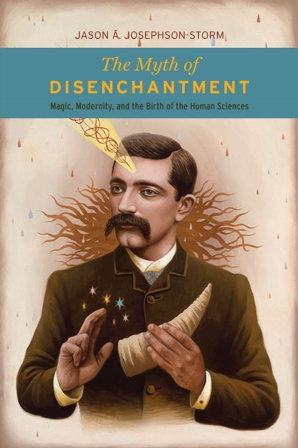 Cover Art for 9780226403366, The Myth of DisenchantmentMagic, Modernity, and the Birth of the Human Sc... by Jason Ananda Josephson Storm
