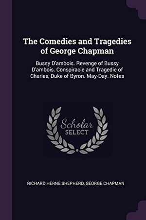 Cover Art for 9781378684092, The Comedies and Tragedies of George Chapman: Bussy D'ambois. Revenge of Bussy D'ambois. Conspiracie and Tragedie of Charles, Duke of Byron. May-Day. Notes by Richard Herne Shepherd, George Chapman