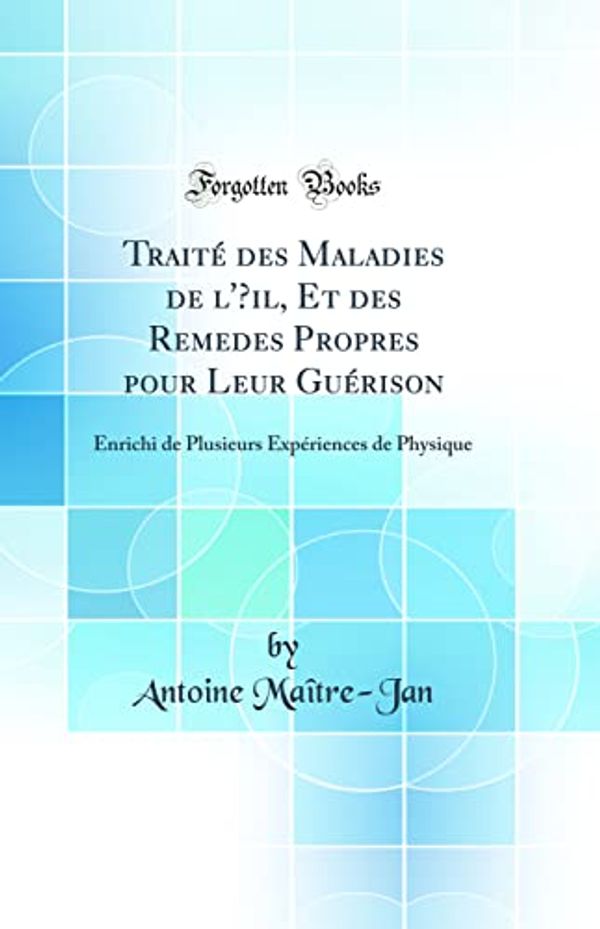 Cover Art for 9780332993898, Traité des Maladies de l'Œil, Et des Remedes Propres pour Leur Guérison: Enrichi de Plusieurs Expériences de Physique (Classic Reprint) by Maître-Jan, Antoine