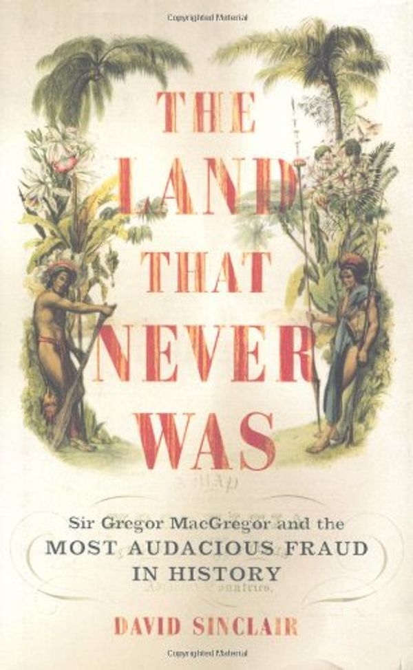 Cover Art for 9780306813092, The Land That Never Was: Sir Gregor Macgregor And The Most Audacious Fraud In History by David Sinclair