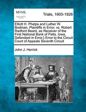 Cover Art for 9781275552265, Elliott H. Phelps and Luther W. Bodman, Plaintiffs in Error, vs. Robert Radford Beard, as Receiver of the First National Bank of Pella, Iowa, Defendant in Error.} Error to the Circuit Court of Appeals Seventh Circuit by Herrick, John J.