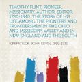 Cover Art for 9781313615099, Timothy Flint, Pioneer, Missionary, Author, Editor, 1780-1840; the Story of His Life Among the Pioneers and Frontiersmen in the Ohio and Mississippi Valley and in New England and the South by Kirkpatrick John Ervin 1869-1931