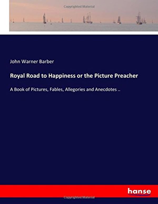 Cover Art for 9783744776905, Royal Road to Happiness or the Picture Preacher: A Book of Pictures, Fables, Allegories and Anecdotes .. by John Warner Barber Barber