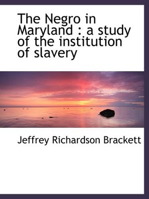 Cover Art for 9781117911625, The Negro in Maryland : a study of the institution of slavery by Jeffrey Richardson Brackett