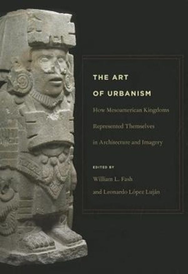 Cover Art for 9780884023784, The Art of Urbanism: How Mesoamerican Kingdoms Represented Themselves in Architecture and Imagery by William L. Fash
