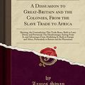 Cover Art for 9781334029349, A Dissuasion to Great-Britain and the Colonies, From the Slave Trade to Africa: Shewing, the Contradiction This Trade Bears, Both to Laws Divine and ... From Abolishing It, Both to Europe and Afric by James Swan