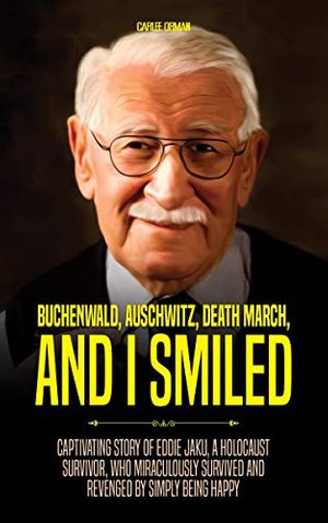 Cover Art for B08ZHLLCG3, Buchenwald, Auschwitz, Death March, and I Smiled: Captivating Story of Eddie Jaku, a Holocaust Survivor, who Miraculously Survived and Revenged by Simply being Happy by Carlee Orman