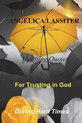 Cover Art for 9781985723085, Uplifting Quotes for Trusting in God During Hard Times by Angelica Lassiter