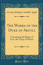 Cover Art for 9780483202320, The Works of the Duke of Argyll: Containing the Reign of Law, the Unity of Nature (Classic Reprint) by George Douglas Campbell Argyll