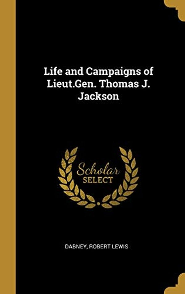 Cover Art for 9780526383917, Life and Campaigns of Lieut.Gen. Thomas J. Jackson by Dabney Robert Lewis