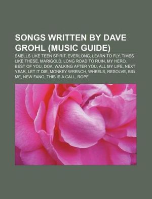 Cover Art for 9781233117369, Songs written by Dave Grohl (Music Guide): Smells Like Teen Spirit, Everlong, Learn to Fly, Times Like These, Marigold, Long Road to Ruin by Source Wikipedia