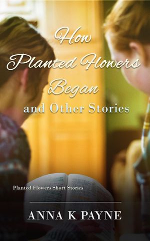 Cover Art for 9781540129420, How Planted Flowers Began and Other Stories by Anna K Payne