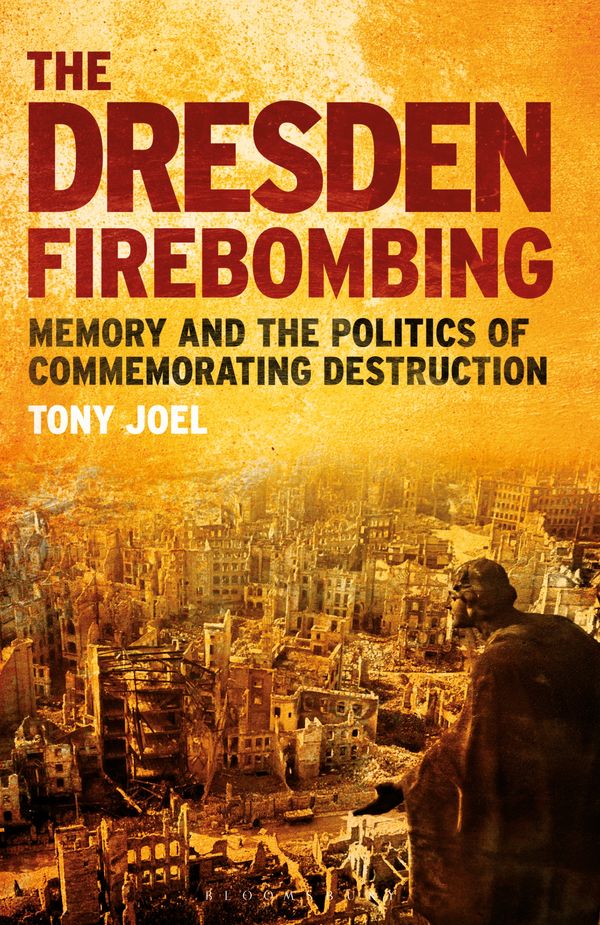 Cover Art for 9781350159075, The Dresden Firebombing: Memory and the Politics of Commemorating Destruction by Tony Joel