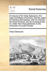Cover Art for 9781171419167, An  Inquiry of Sir Crisp Gascoyne, Knt. Late Lord Mayor of London, Into the Cases of Canning and Squires, with His Motives, His Whole Conduct, and Its by Crisp Gascoyne