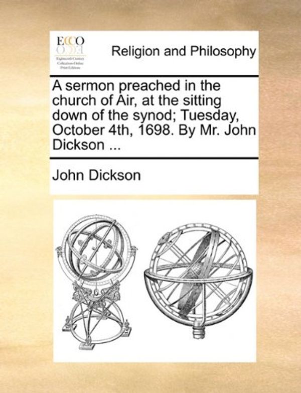 Cover Art for 9781140906155, A Sermon Preached in the Church of Air, at the Sitting Down of the Synod; Tuesday, October 4th, 1698. by Mr. John Dickson ... by John Dickson