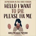 Cover Art for 9781705204450, Hello I Want to Die Please Fix Me: Depression in the First Person by Anna Mehler Paperny