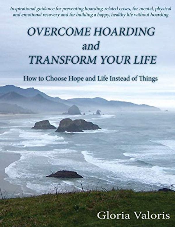 Cover Art for 9781508848660, Overcome Hoarding and Transform Your LifeHow to Choose Hope and Life Instead of Things by Gloria Valoris