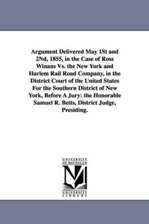Cover Art for 9781425512408, Argument delivered May 1st and 2nd, 1855, in the case of Ross Winans vs. the New York and Harlem Rail Road Company, in the District Court of the ... The Honorable Samuel R. Betts, District J by John H. B. (John Hazlehurst Bon Latrobe