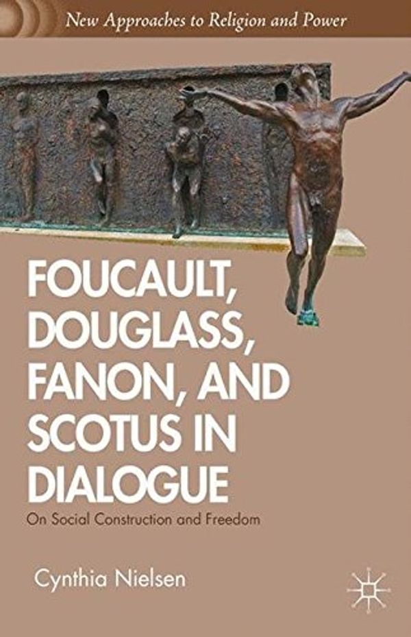 Cover Art for 9781349441723, Foucault, Douglass, Fanon, and Scotus in Dialogue: On Social Construction and Freedom (New Approaches to Religion and Power) by C. Nielsen