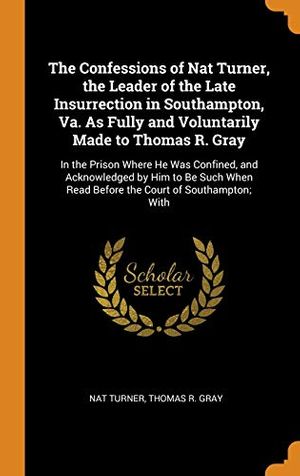 Cover Art for 9780344449154, The Confessions of Nat Turner, the Leader of the Late Insurrection in Southampton, Va. As Fully and Voluntarily Made to Thomas R. Gray: In the Prison ... Read Before the Court of Southampton; With by Nat Turner, Thomas R. Gray