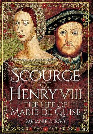 Cover Art for 9781473848382, Scourge of Henry VIII: The Life of Marie de Guise by Melanie Clegg