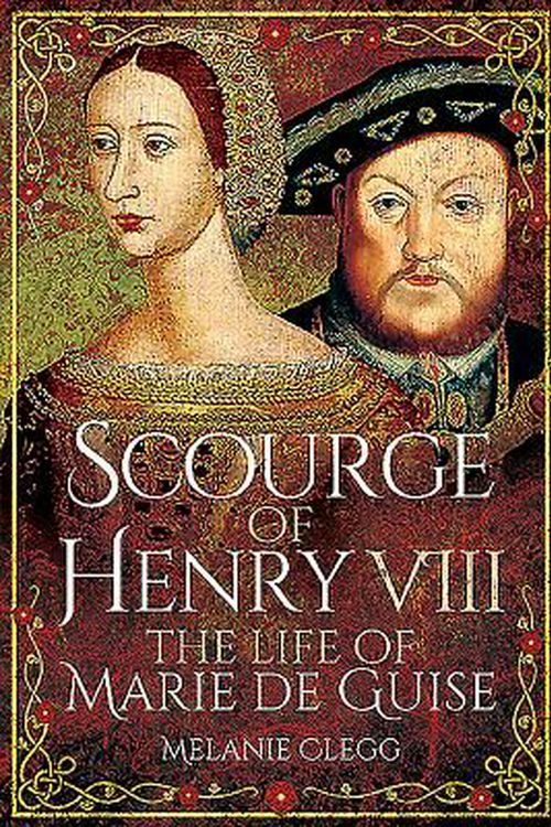 Cover Art for 9781473848382, Scourge of Henry VIII: The Life of Marie de Guise by Melanie Clegg