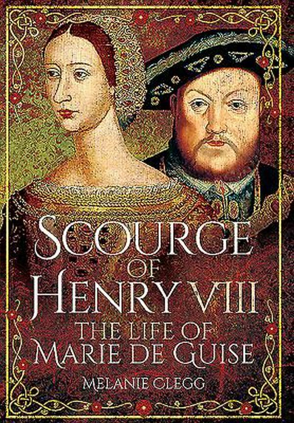 Cover Art for 9781473848382, Scourge of Henry VIII: The Life of Marie de Guise by Melanie Clegg