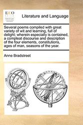 Cover Art for 9781171472360, Several poems compiled with great variety of wit and learning, full of delight; wherein especially is contained, a compleat discourse and description ... ages of man, seasons of the year. by Anne Bradstreet
