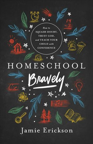 Cover Art for 9780802418876, Homeschool Bravely: How to Squash Doubt, Trust God, and Teach Your Child with Confidence by Jamie Erickson