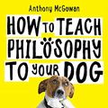 Cover Art for B07ZWQ2JWG, How to Teach Philosophy to Your Dog: A Quirky Introduction to the Big Questions in Philosophy by Anthony McGowan
