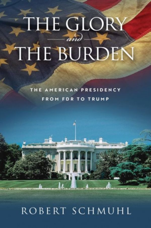 Cover Art for 9780268106737, The Glory and the Burden: The American Presidency from FDR to Trump by Robert Schmuhl