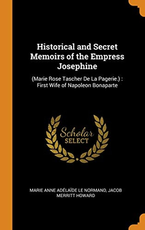 Cover Art for 9780343748944, Historical and Secret Memoirs of the Empress Josephine: (Marie Rose Tascher De La Pagerie.) : First Wife of Napoleon Bonaparte by Le Normand, Marie Anne Adélaïde, Jacob Merritt Howard