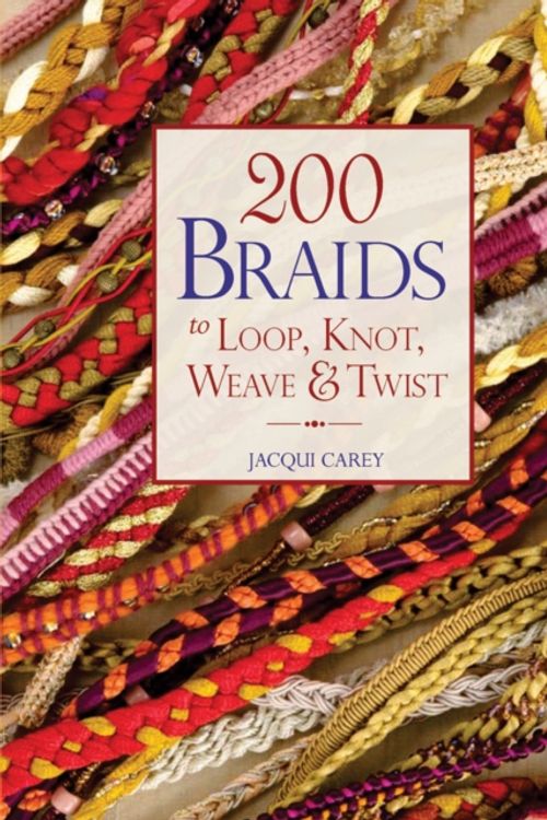 Cover Art for 9781844486526, 200 Braids to Loop, Knot, Weave & Twist by Jacqui Carey