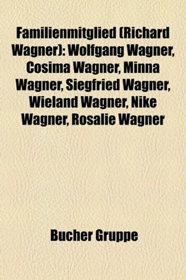 Cover Art for 9781158966783, Familienmitglied (Richard Wagner): Wolfgang Wagner, Cosima Wagner, Minna Wagner, Siegfried Wagner, Wieland Wagner, Nike Wagner, Rosalie Wagner by Bücher Gruppe