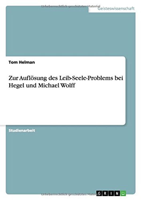 Cover Art for 9783668005761, Zur Auflösung des Leib-Seele-Problems bei Hegel und Michael Wolff by Helman, Tom