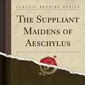 Cover Art for 9781330536551, The Suppliant Maidens of Aeschylus (Classic Reprint) by Aeschylus Aeschylus