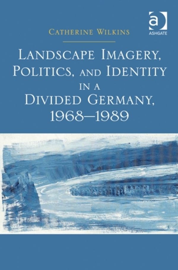 Cover Art for 9781409449980, Landscape Imagery, Politics and Identity in a Divided Germany, 1968-1989 by Catherine Wilkins