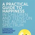 Cover Art for 9781785923470, A Practical Guide to Happiness in Children and Teens on the Autism Spectrum: A Positive Psychology Approach by Victoria Honeybourne